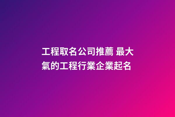 工程取名公司推薦 最大氣的工程行業企業起名-第1張-公司起名-玄機派